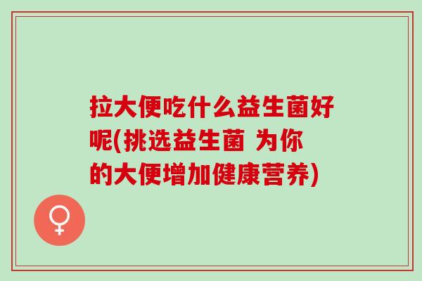 拉大便吃什么益生菌好呢(挑选益生菌 为你的大便增加健康营养)