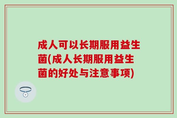 成人可以长期服用益生菌(成人长期服用益生菌的好处与注意事项)