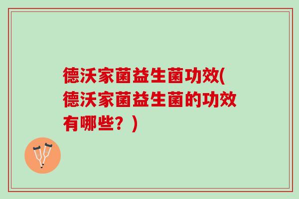 德沃家菌益生菌功效(德沃家菌益生菌的功效有哪些？)