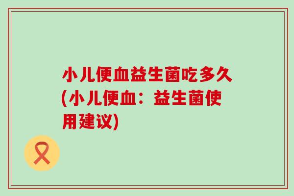 小儿便血益生菌吃多久(小儿便血：益生菌使用建议)