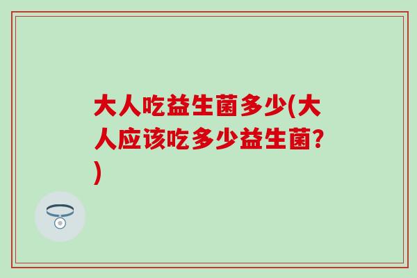 大人吃益生菌多少(大人应该吃多少益生菌？)