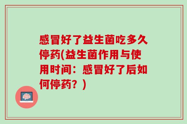 感冒好了益生菌吃多久停药(益生菌作用与使用时间：感冒好了后如何停药？)