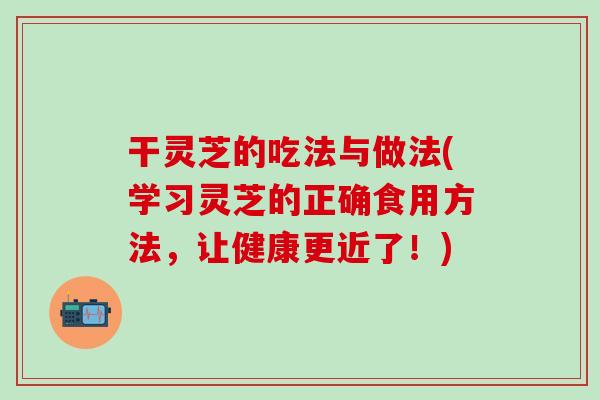 干灵芝的吃法与做法(学习灵芝的正确食用方法，让健康更近了！)