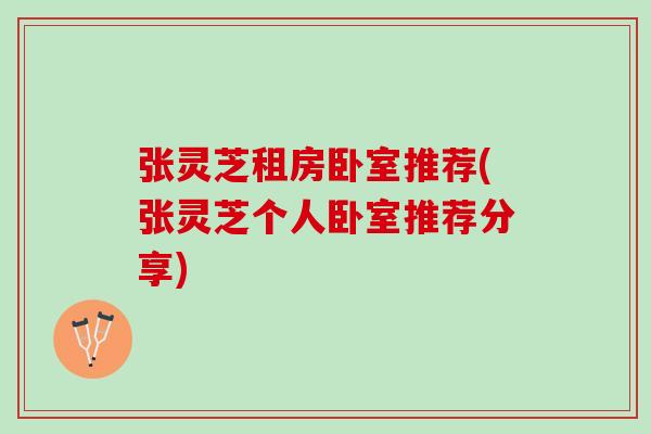 张灵芝租房卧室推荐(张灵芝个人卧室推荐分享)