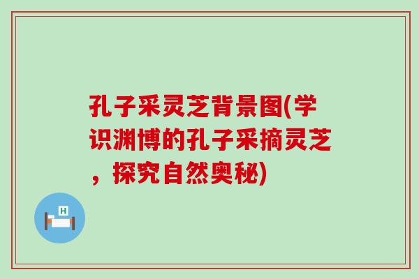 孔子采灵芝背景图(学识渊博的孔子采摘灵芝，探究自然奥秘)