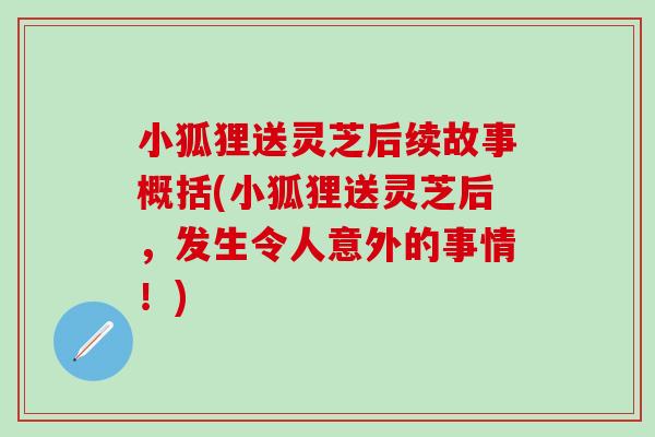 小狐狸送灵芝后续故事概括(小狐狸送灵芝后，发生令人意外的事情！)