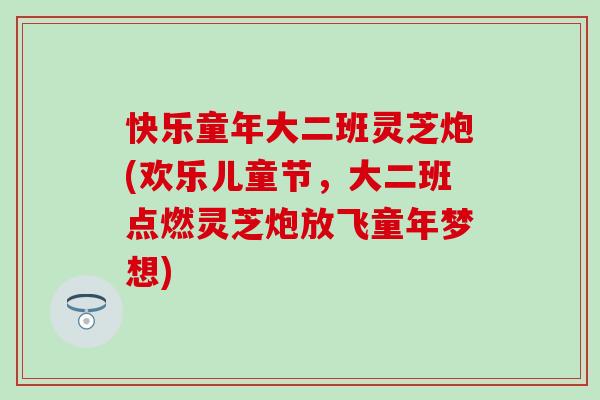 快乐童年大二班灵芝炮(欢乐儿童节，大二班点燃灵芝炮放飞童年梦想)
