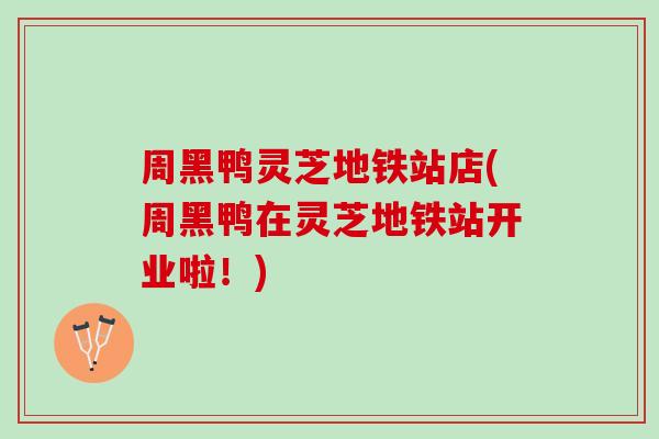 周黑鸭灵芝地铁站店(周黑鸭在灵芝地铁站开业啦！)