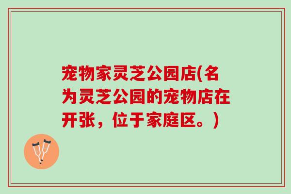 宠物家灵芝公园店(名为灵芝公园的宠物店在开张,位于家庭区。) 宠物家灵芝公园店(名为灵芝公园的宠物店在开张,位于家庭区。)