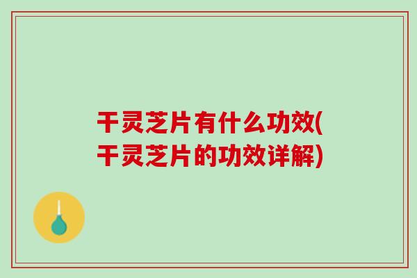 干灵芝片有什么功效(干灵芝片的功效详解)