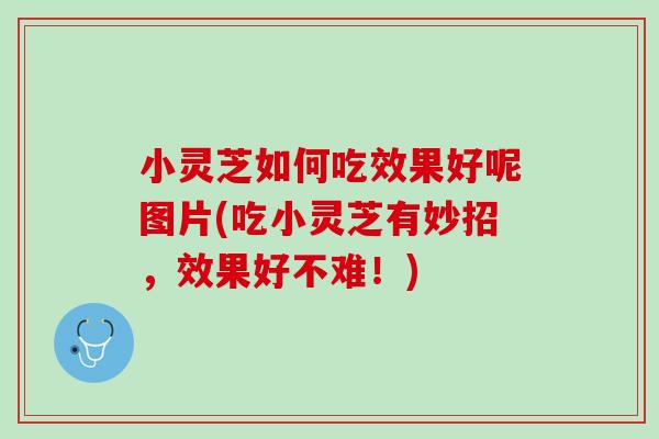 小灵芝如何吃效果好呢图片(吃小灵芝有妙招，效果好不难！)