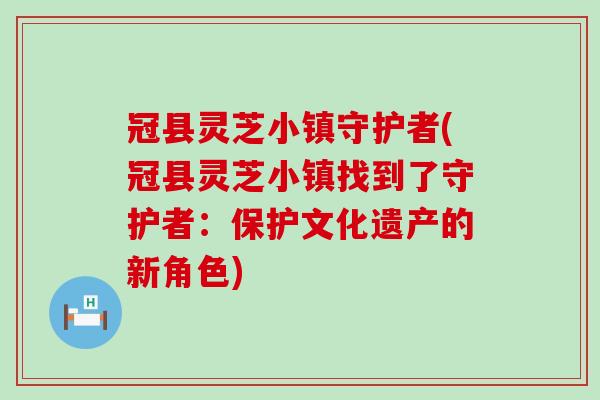 冠县灵芝小镇守护者(冠县灵芝小镇找到了守护者：保护文化遗产的新角色)