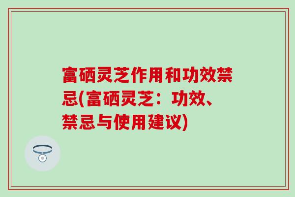 富硒灵芝作用和功效禁忌(富硒灵芝：功效、禁忌与使用建议)