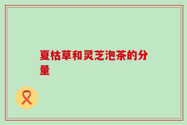夏枯草和灵芝泡茶的分量