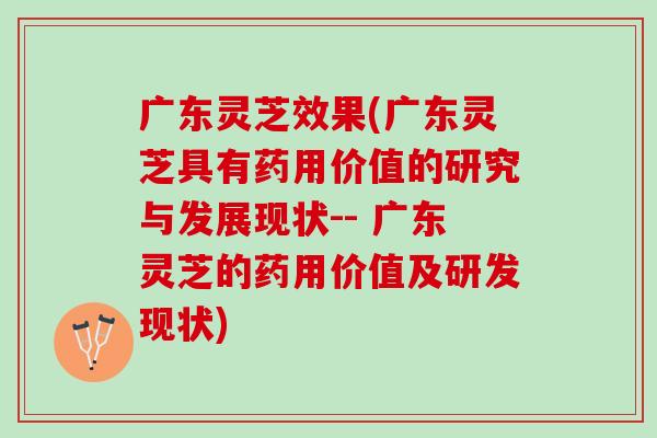 广东灵芝效果(广东灵芝具有药用价值的研究与发展现状-- 广东灵芝的药用价值及研发现状)