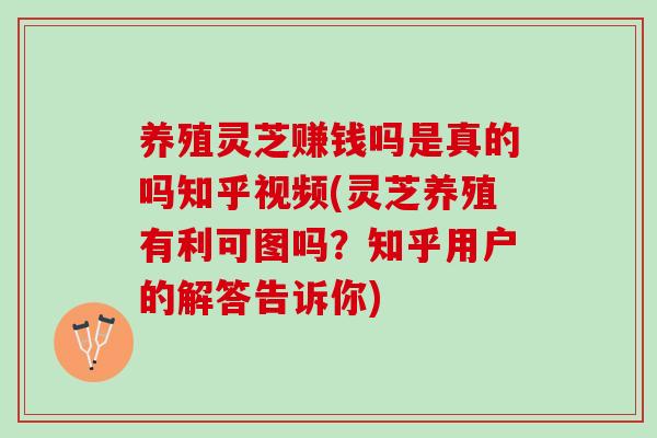 养殖灵芝赚钱吗是真的吗知乎视频(灵芝养殖有利可图吗？知乎用户的解答告诉你)