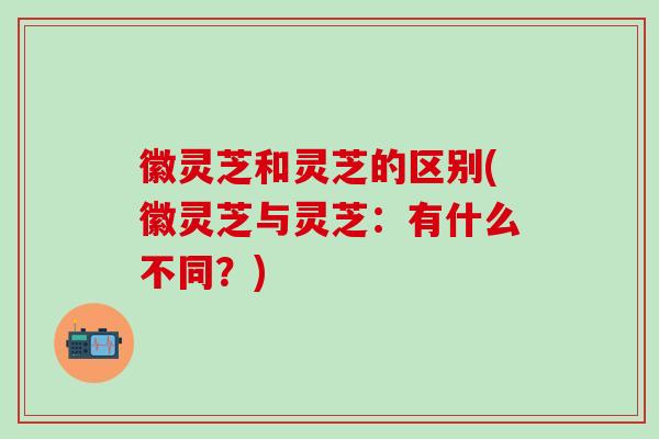 徽灵芝和灵芝的区别(徽灵芝与灵芝：有什么不同？)