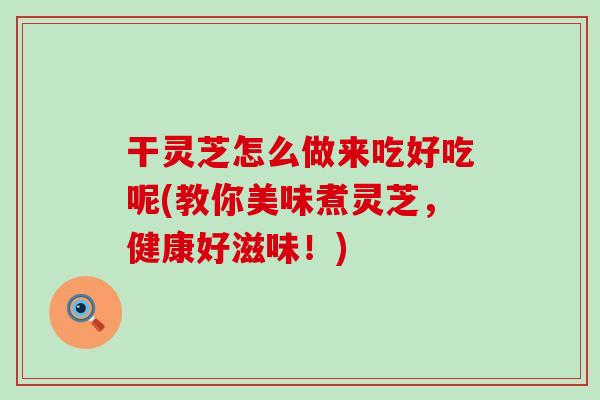 干灵芝怎么做来吃好吃呢(教你美味煮灵芝，健康好滋味！)