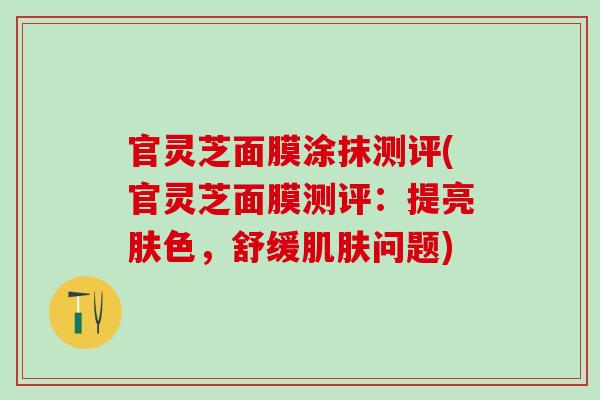 官灵芝面膜涂抹测评(官灵芝面膜测评：提亮肤色，舒缓肌肤问题)