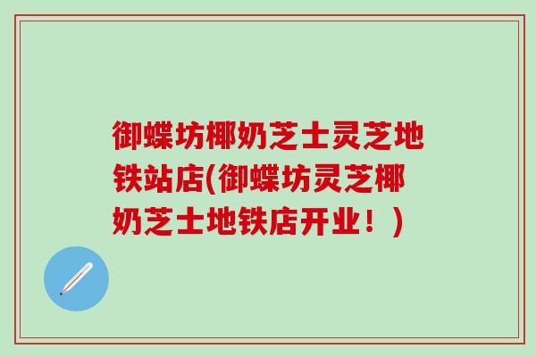 御蝶坊椰奶芝士灵芝地铁站店(御蝶坊灵芝椰奶芝士地铁店开业！)