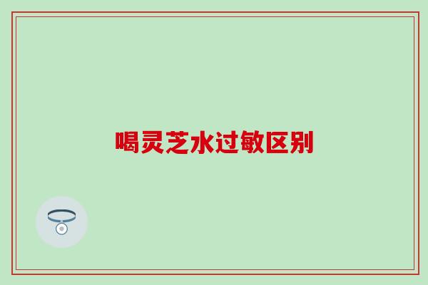 喝灵芝水过敏区别
