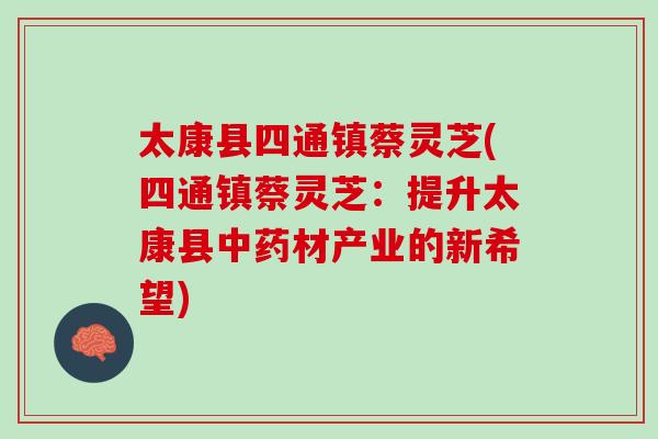 太康县四通镇蔡灵芝(四通镇蔡灵芝：提升太康县中药材产业的新希望)