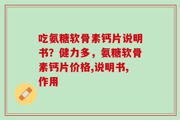 吃氨糖软骨素钙片说明书？健力多，氨糖软骨素钙片价格,说明书,作用