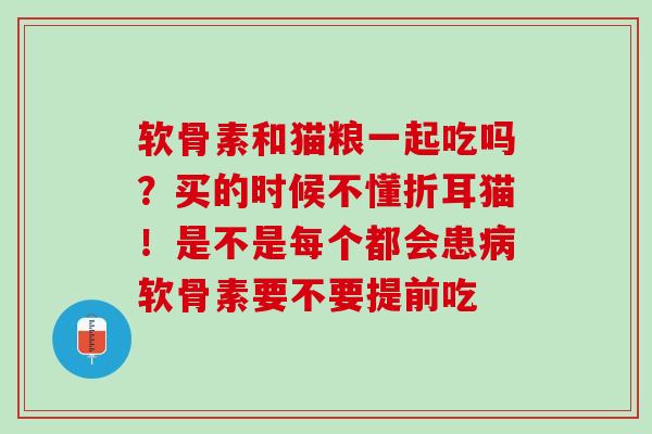 软骨素和猫粮一起吃吗？买的时候不懂折耳猫！是不是每个都会患病软骨素要不要提前吃