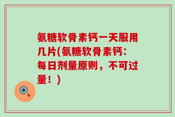 氨糖软骨素钙一天服用几片(氨糖软骨素钙：每日剂量原则，不可过量！)