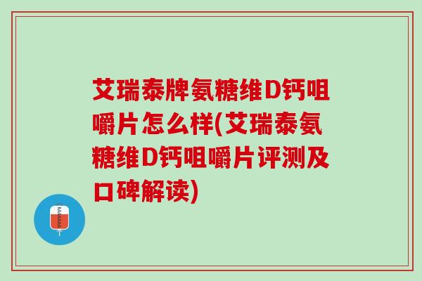 艾瑞泰牌氨糖维D钙咀嚼片怎么样(艾瑞泰氨糖维D钙咀嚼片评测及口碑解读)