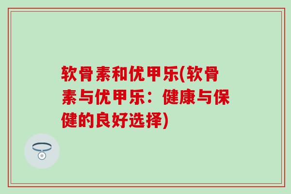 软骨素和优甲乐(软骨素与优甲乐：健康与保健的良好选择)