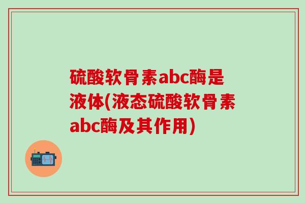 硫酸软骨素abc酶是液体(液态硫酸软骨素abc酶及其作用)