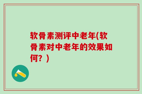 软骨素测评中老年(软骨素对中老年的效果如何？)