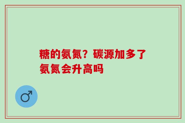 糖的氨氮？碳源加多了氨氮会升高吗