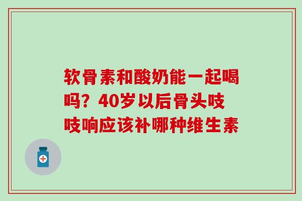 软骨素和酸奶能一起喝吗？40岁以后骨头吱吱响应该补哪种维生素