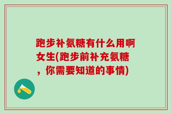 跑步补氨糖有什么用啊女生(跑步前补充氨糖，你需要知道的事情)