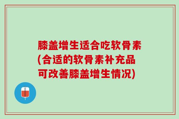 膝盖增生适合吃软骨素(合适的软骨素补充品可改善膝盖增生情况)