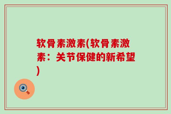 软骨素激素(软骨素激素：关节保健的新希望)