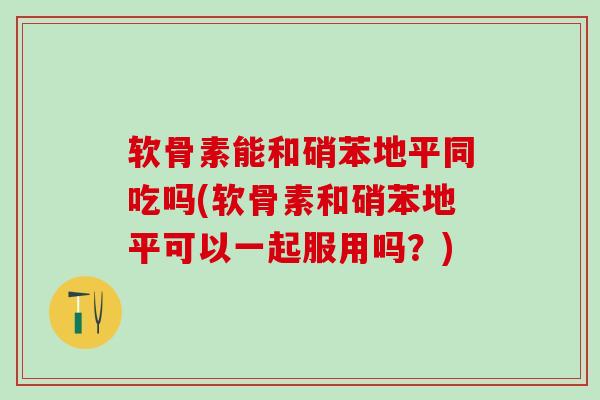 软骨素能和硝苯地平同吃吗(软骨素和硝苯地平可以一起服用吗？)