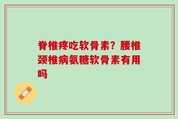 脊椎疼吃软骨素？腰椎颈椎病氨糖软骨素有用吗