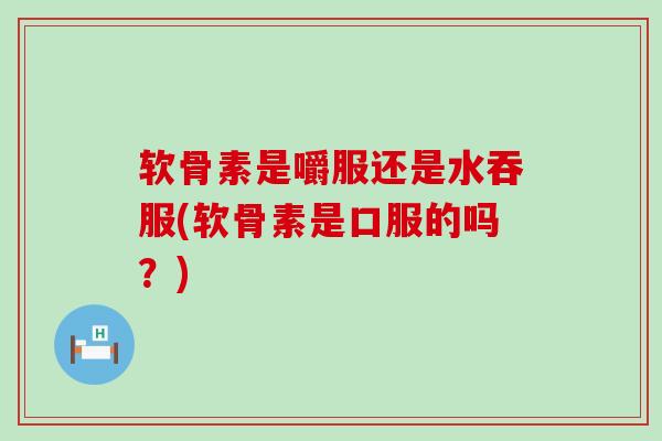 软骨素是嚼服还是水吞服(软骨素是口服的吗？)