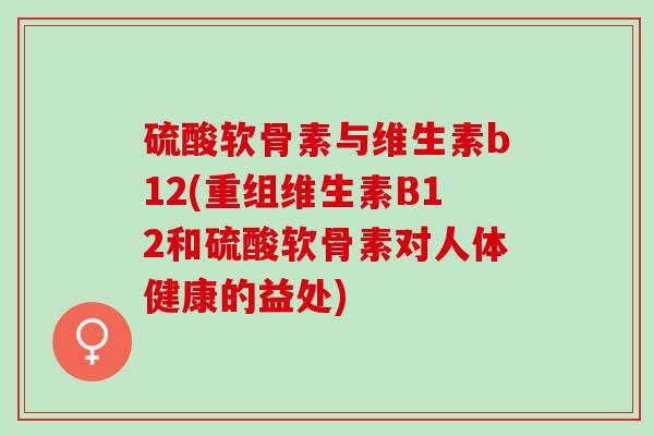 硫酸软骨素与维生素b12(重组维生素B12和硫酸软骨素对人体健康的益处)