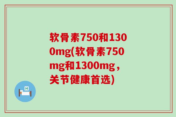 软骨素750和1300mg(软骨素750mg和1300mg，关节健康首选)