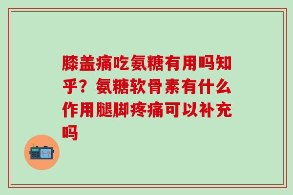 膝盖痛吃氨糖有用吗知乎？氨糖软骨素有什么作用腿脚疼痛可以补充吗