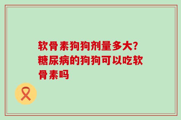 软骨素狗狗剂量多大？糖尿病的狗狗可以吃软骨素吗