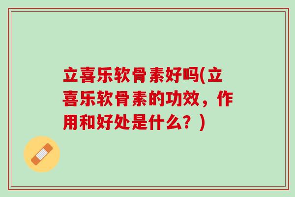 立喜乐软骨素好吗(立喜乐软骨素的功效，作用和好处是什么？)