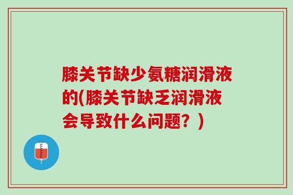 膝关节缺少氨糖润滑液的(膝关节缺乏润滑液会导致什么问题？)