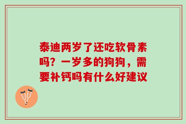 泰迪两岁了还吃软骨素吗？一岁多的狗狗，需要补钙吗有什么好建议