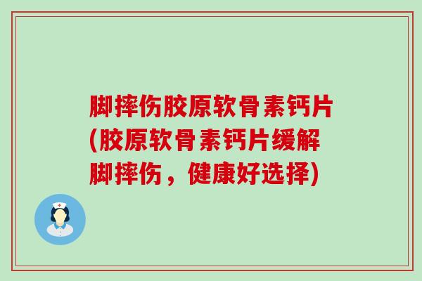 脚摔伤胶原软骨素钙片(胶原软骨素钙片缓解脚摔伤，健康好选择)