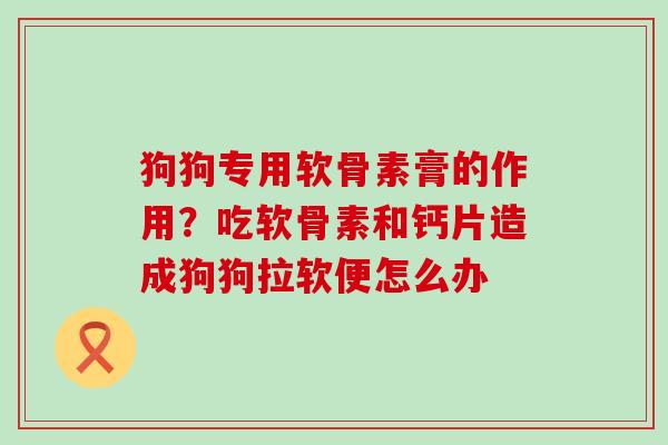 狗狗专用软骨素膏的作用？吃软骨素和钙片造成狗狗拉软便怎么办